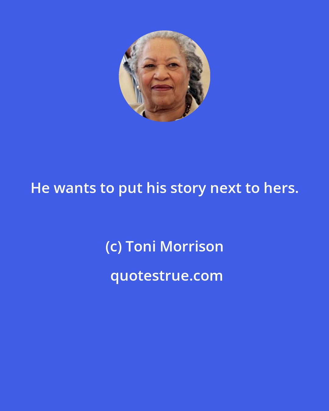 Toni Morrison: He wants to put his story next to hers.