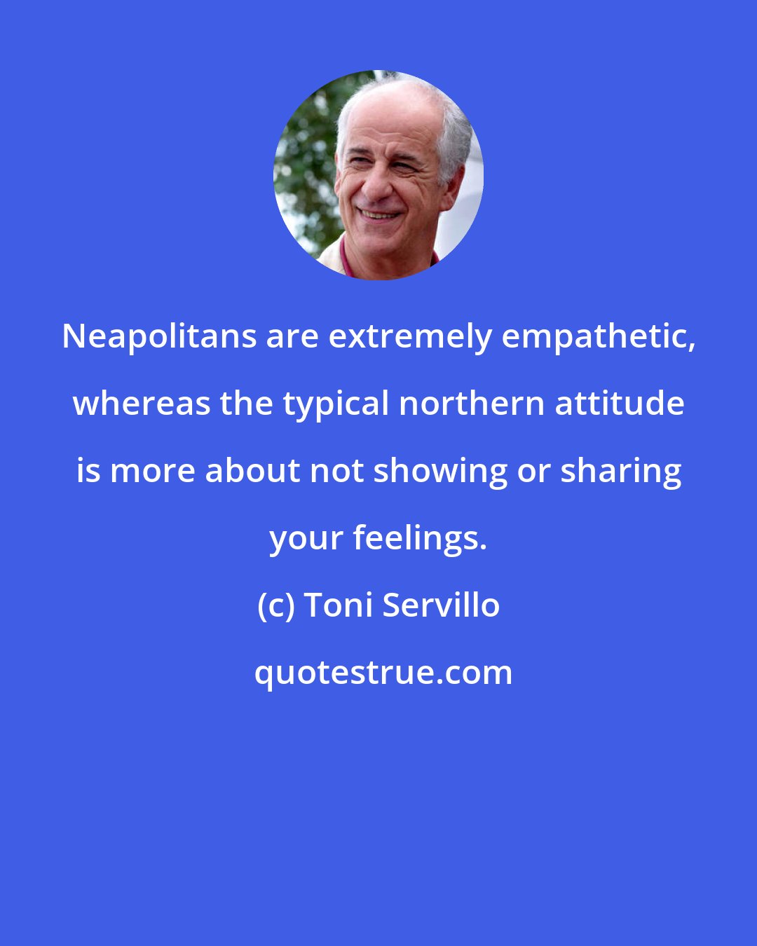 Toni Servillo: Neapolitans are extremely empathetic, whereas the typical northern attitude is more about not showing or sharing your feelings.