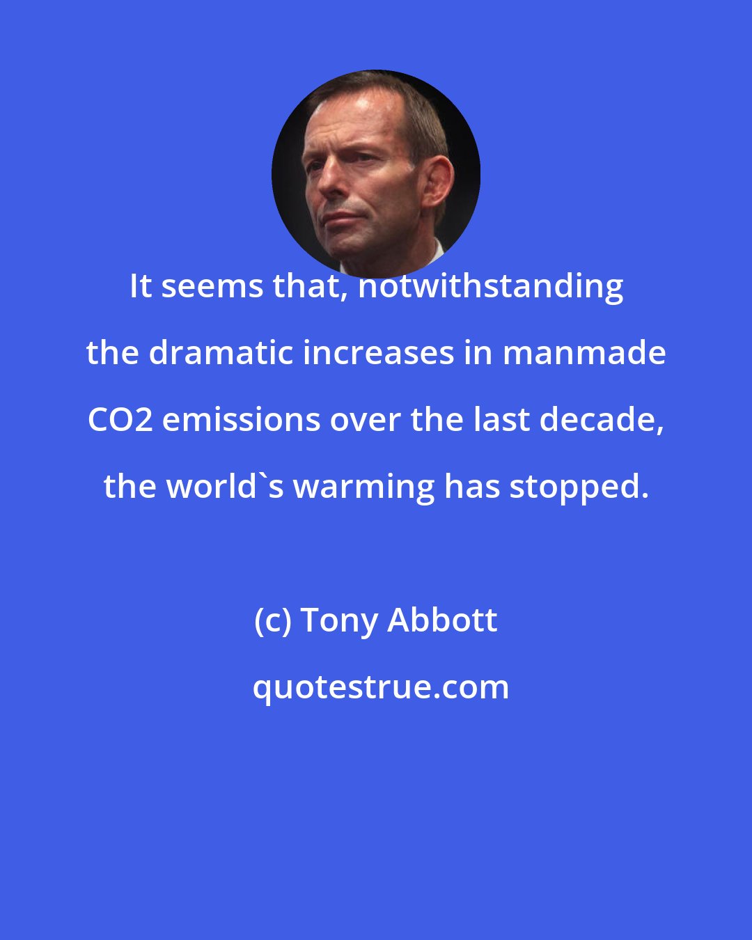 Tony Abbott: It seems that, notwithstanding the dramatic increases in manmade CO2 emissions over the last decade, the world's warming has stopped.