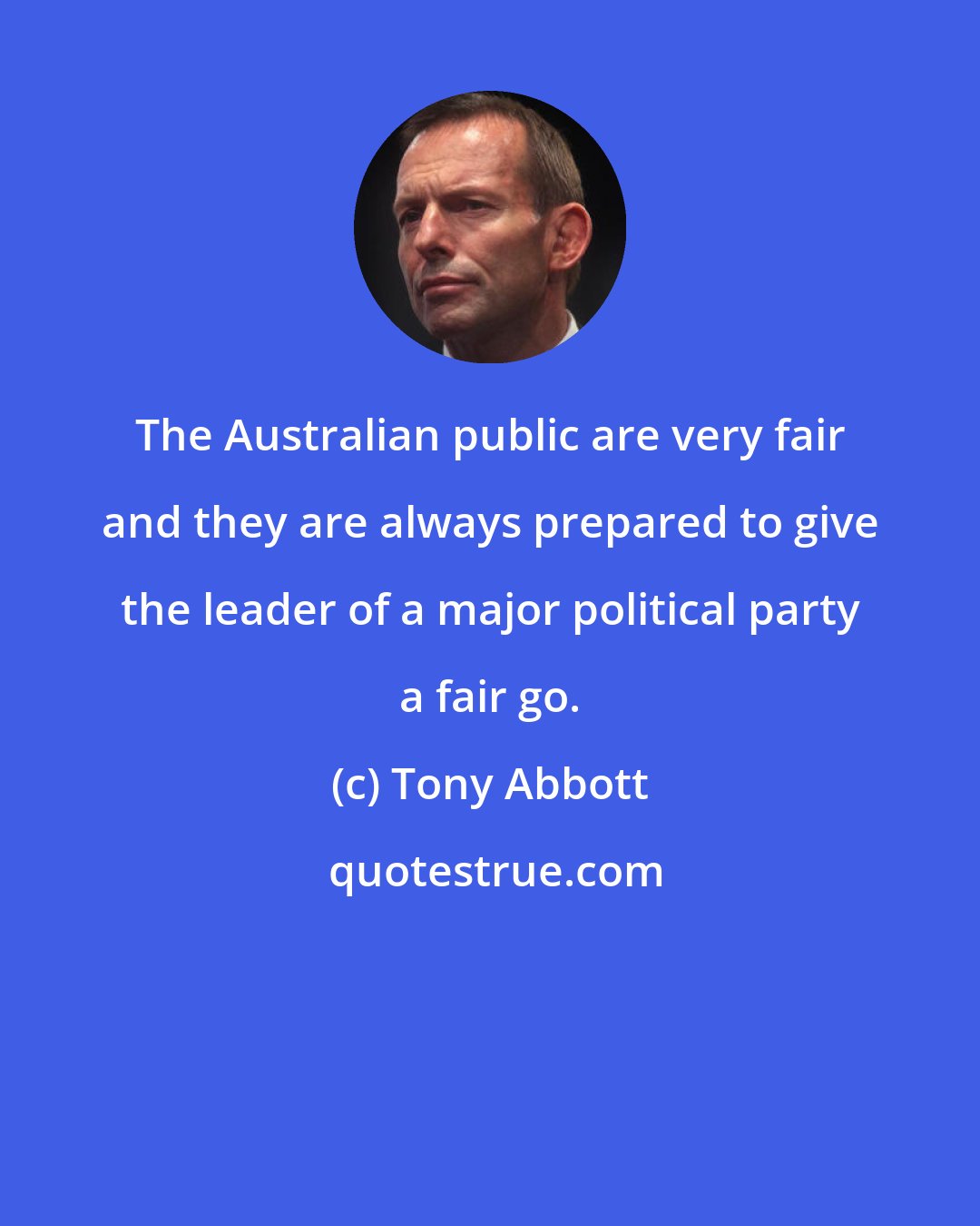 Tony Abbott: The Australian public are very fair and they are always prepared to give the leader of a major political party a fair go.