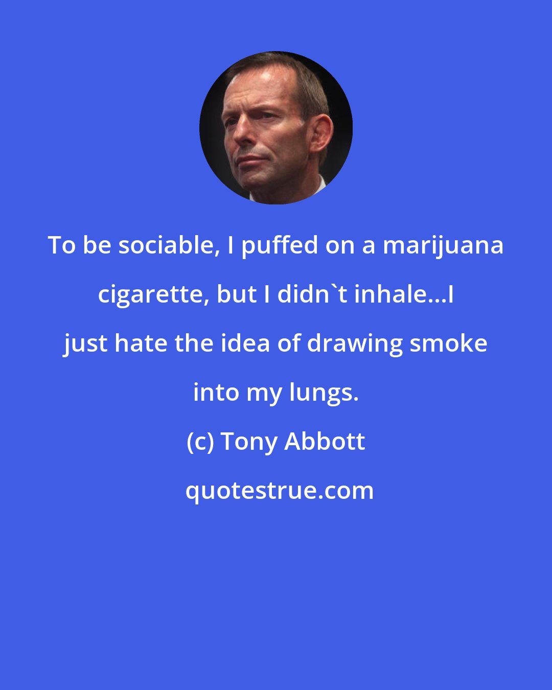 Tony Abbott: To be sociable, I puffed on a marijuana cigarette, but I didn't inhale...I just hate the idea of drawing smoke into my lungs.