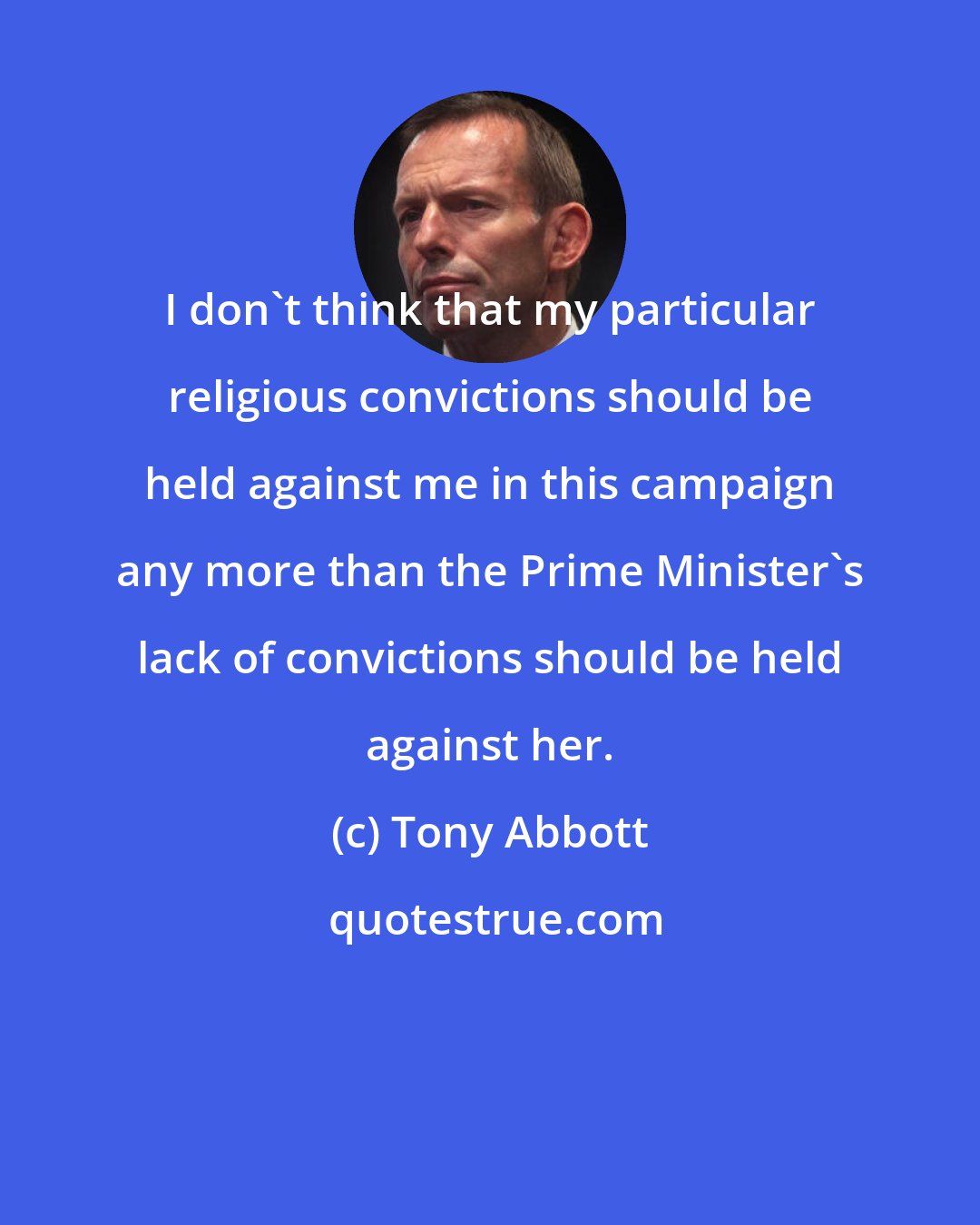 Tony Abbott: I don't think that my particular religious convictions should be held against me in this campaign any more than the Prime Minister's lack of convictions should be held against her.