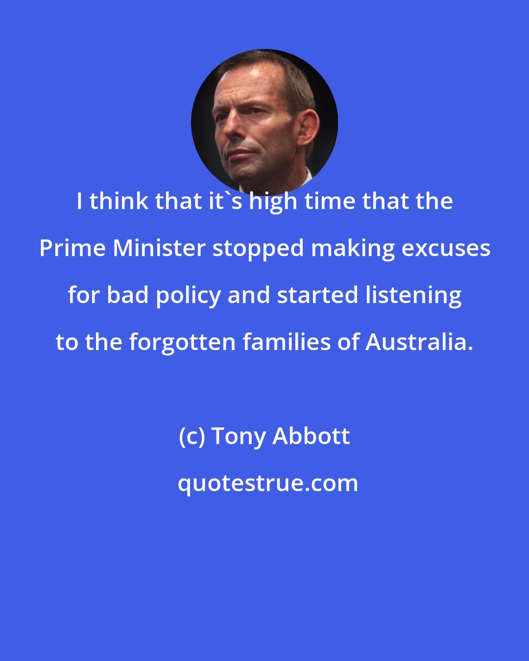 Tony Abbott: I think that it's high time that the Prime Minister stopped making excuses for bad policy and started listening to the forgotten families of Australia.