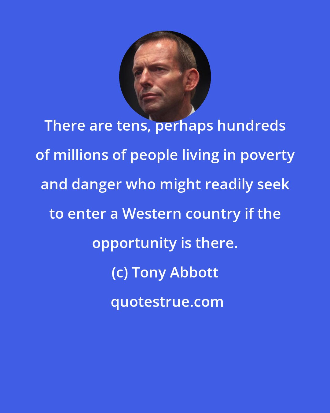 Tony Abbott: There are tens, perhaps hundreds of millions of people living in poverty and danger who might readily seek to enter a Western country if the opportunity is there.