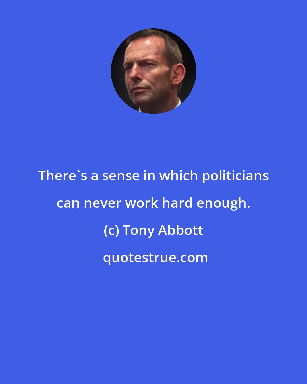 Tony Abbott: There's a sense in which politicians can never work hard enough.