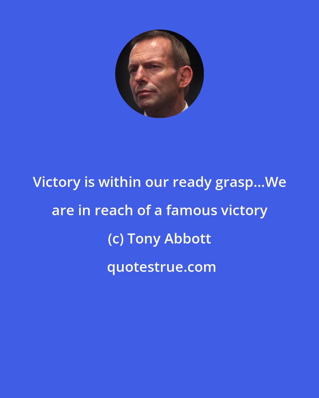 Tony Abbott: Victory is within our ready grasp...We are in reach of a famous victory