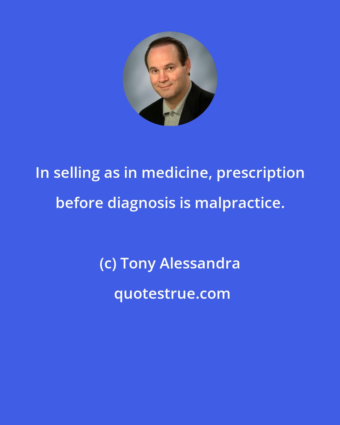 Tony Alessandra: In selling as in medicine, prescription before diagnosis is malpractice.