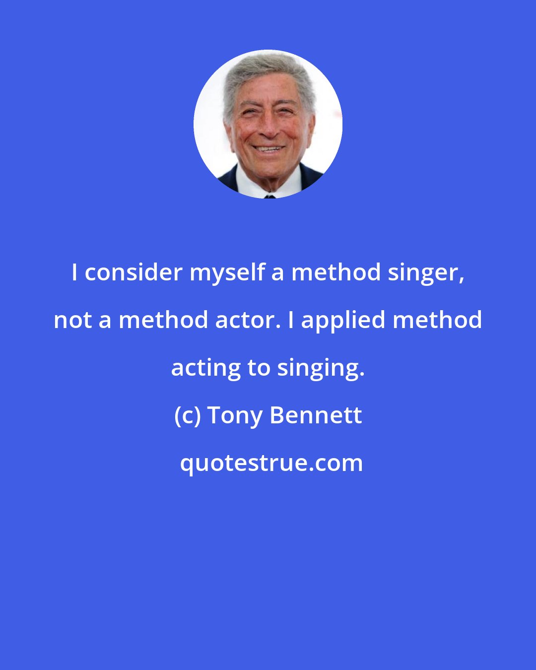 Tony Bennett: I consider myself a method singer, not a method actor. I applied method acting to singing.