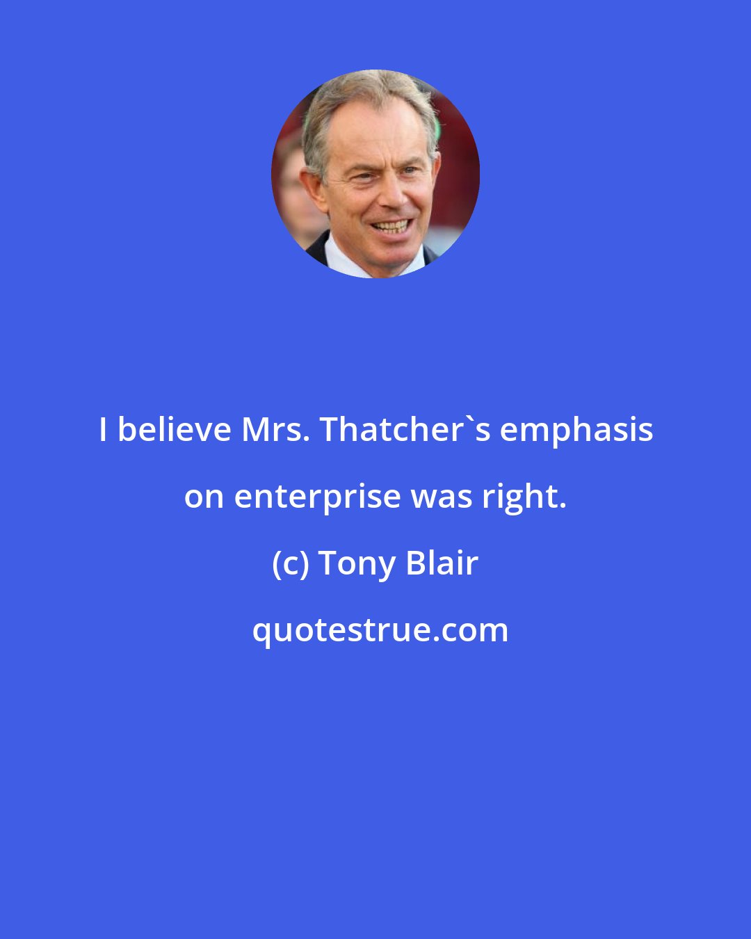 Tony Blair: I believe Mrs. Thatcher's emphasis on enterprise was right.