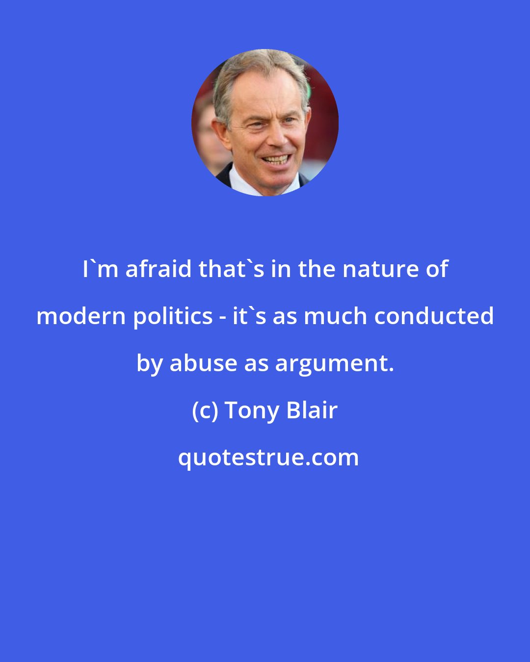 Tony Blair: I'm afraid that's in the nature of modern politics - it's as much conducted by abuse as argument.