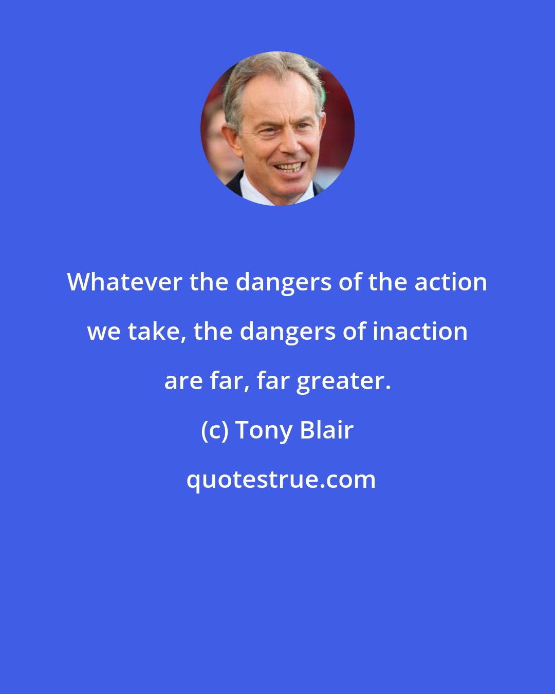 Tony Blair: Whatever the dangers of the action we take, the dangers of inaction are far, far greater.