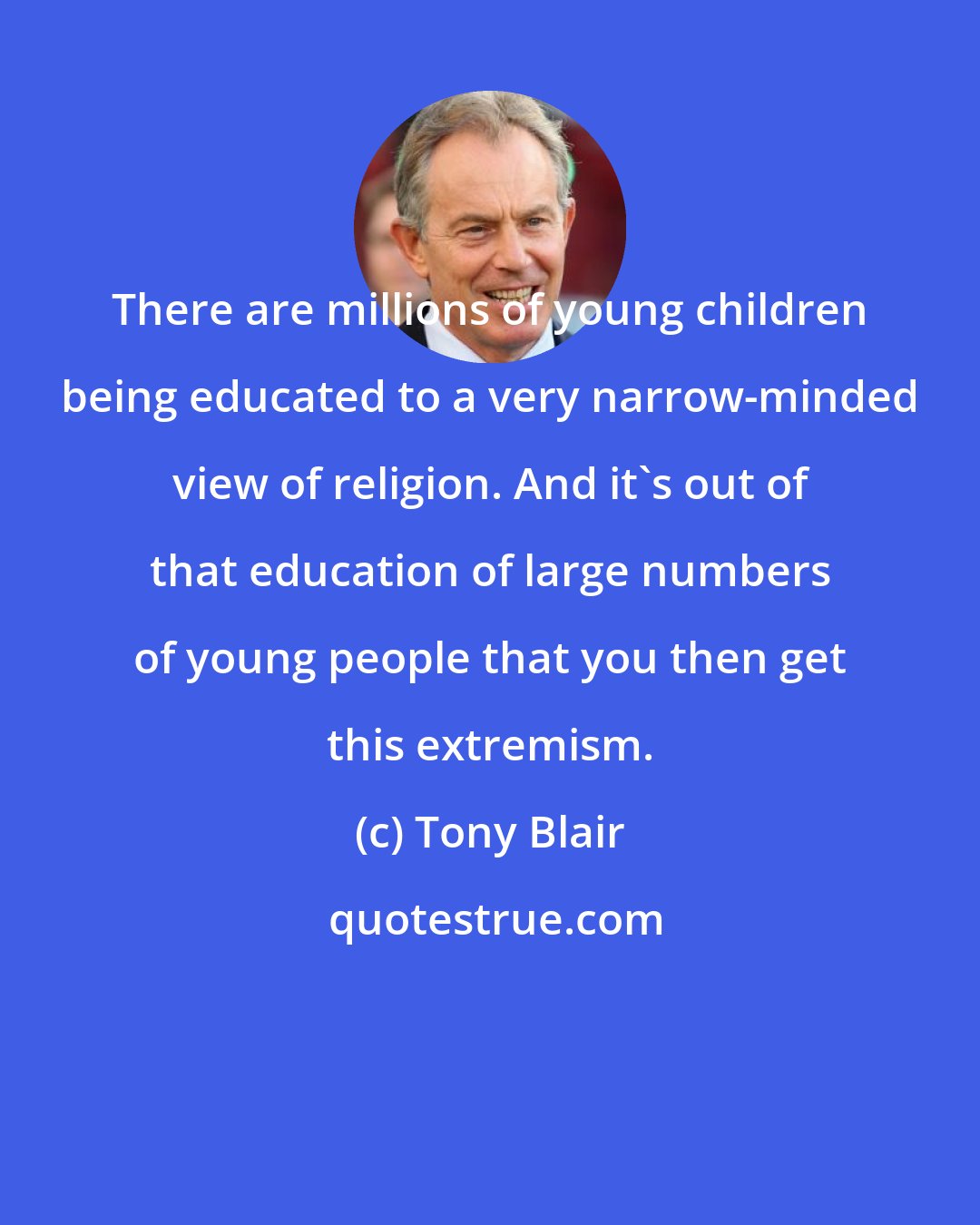 Tony Blair: There are millions of young children being educated to a very narrow-minded view of religion. And it's out of that education of large numbers of young people that you then get this extremism.