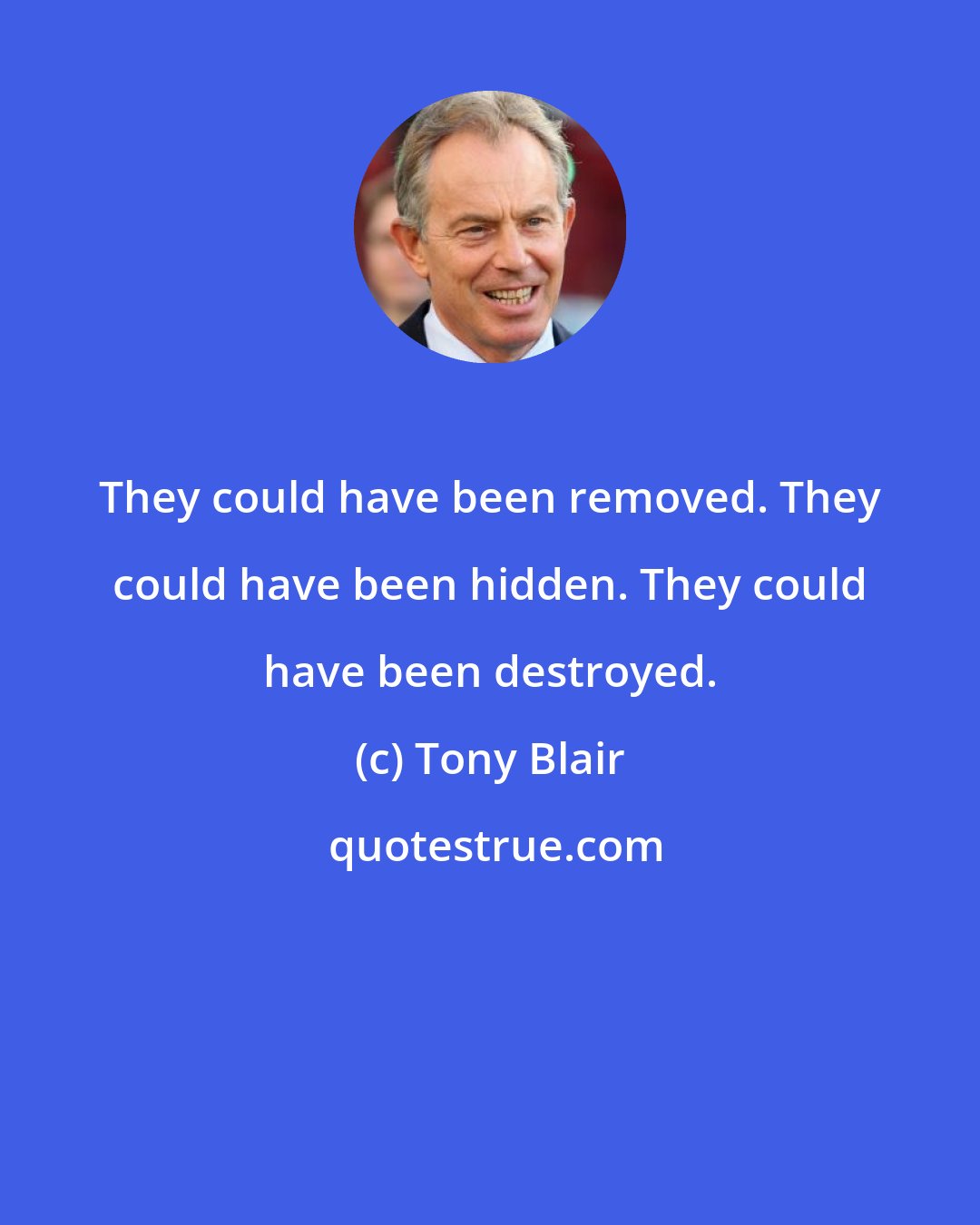 Tony Blair: They could have been removed. They could have been hidden. They could have been destroyed.