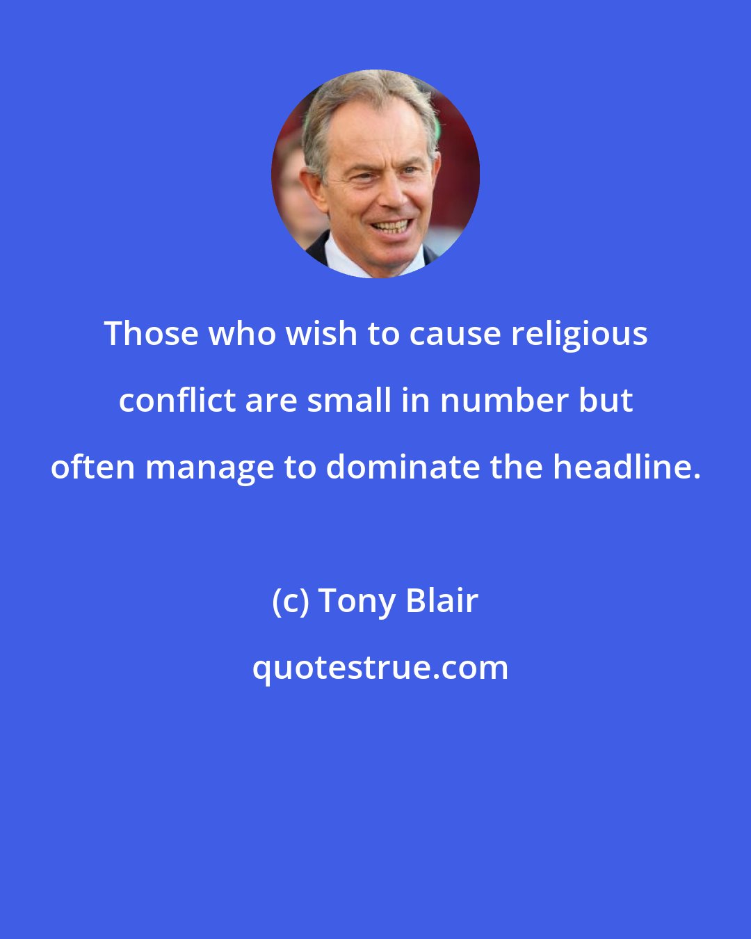 Tony Blair: Those who wish to cause religious conflict are small in number but often manage to dominate the headline.