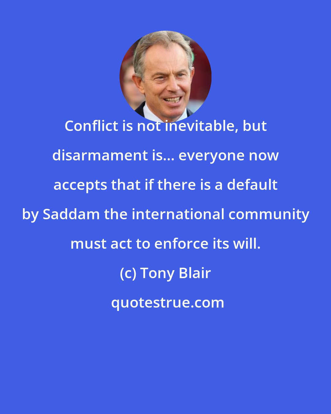 Tony Blair: Conflict is not inevitable, but disarmament is... everyone now accepts that if there is a default by Saddam the international community must act to enforce its will.