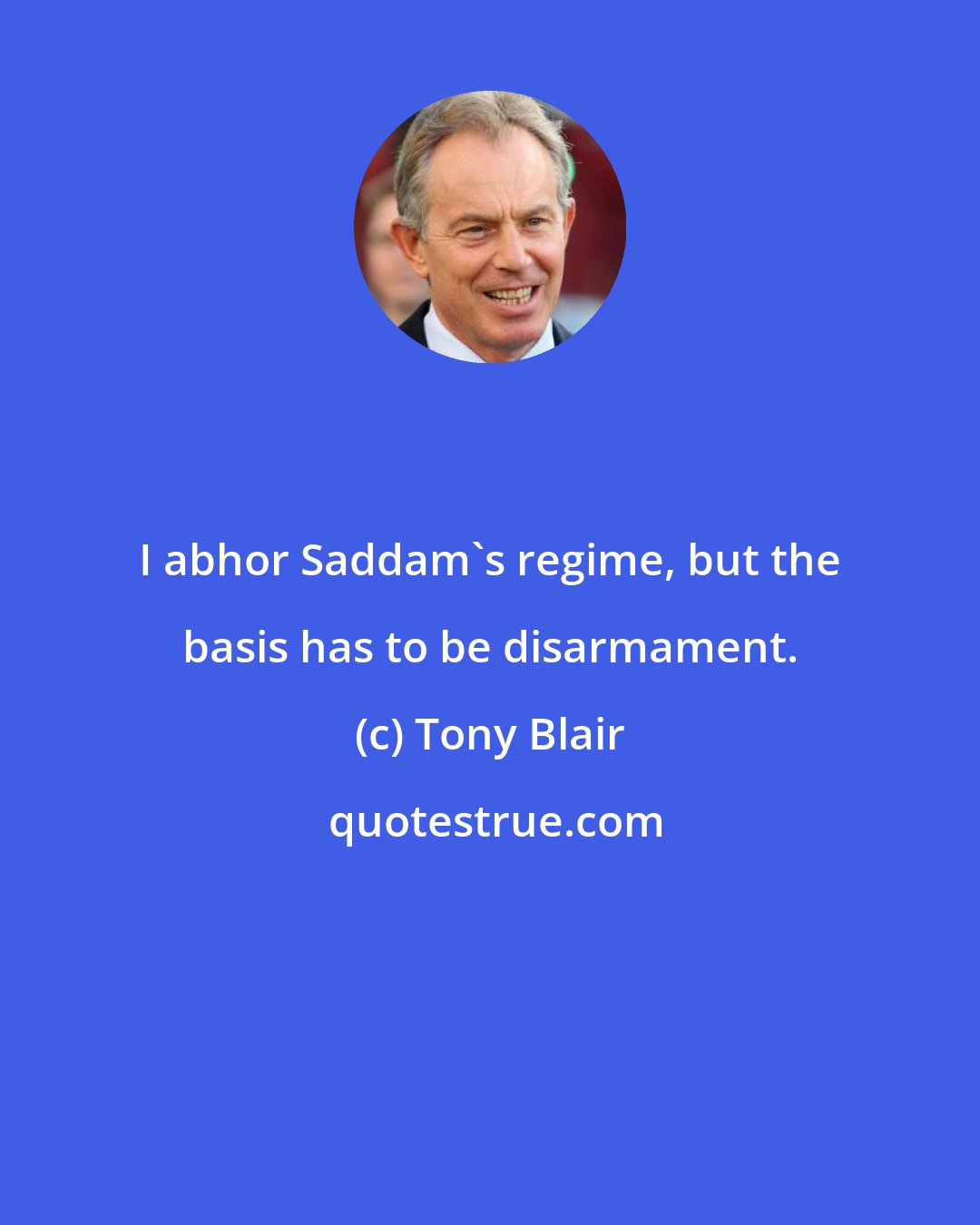 Tony Blair: I abhor Saddam's regime, but the basis has to be disarmament.