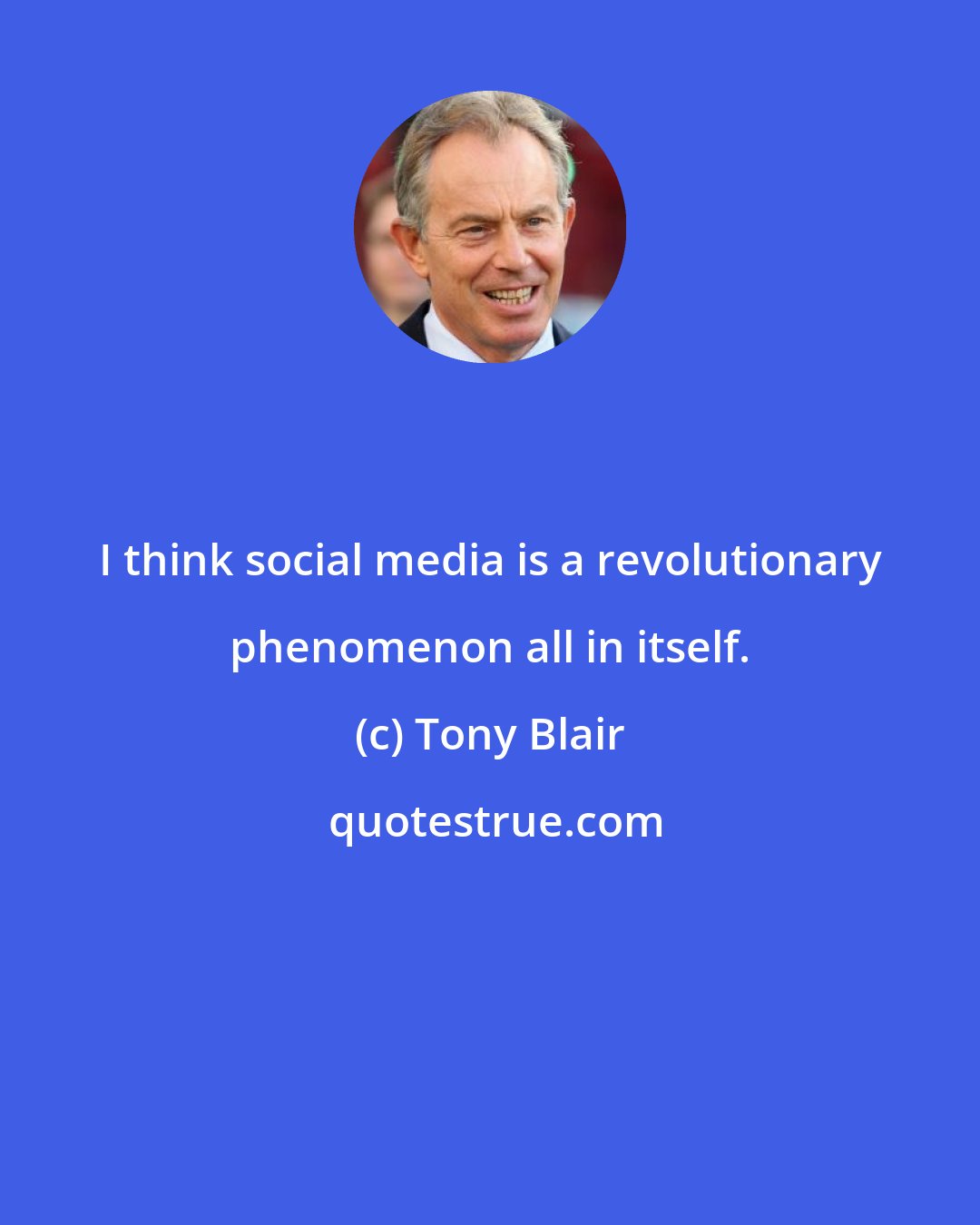 Tony Blair: I think social media is a revolutionary phenomenon all in itself.