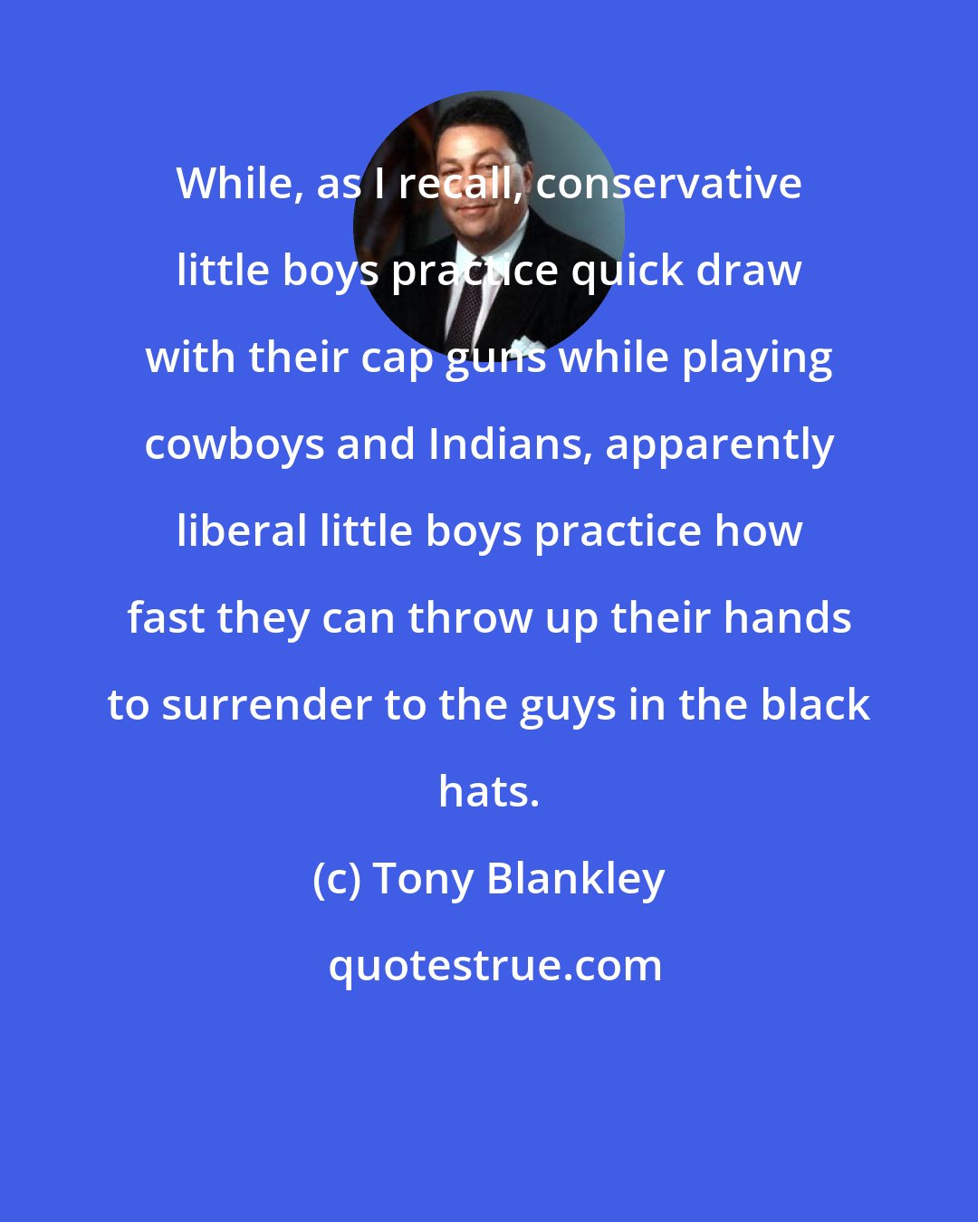 Tony Blankley: While, as I recall, conservative little boys practice quick draw with their cap guns while playing cowboys and Indians, apparently liberal little boys practice how fast they can throw up their hands to surrender to the guys in the black hats.