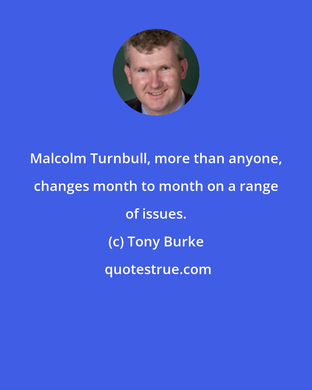 Tony Burke: Malcolm Turnbull, more than anyone, changes month to month on a range of issues.