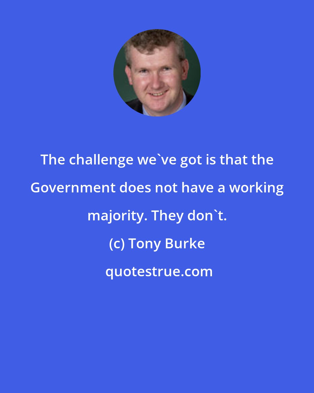 Tony Burke: The challenge we've got is that the Government does not have a working majority. They don't.