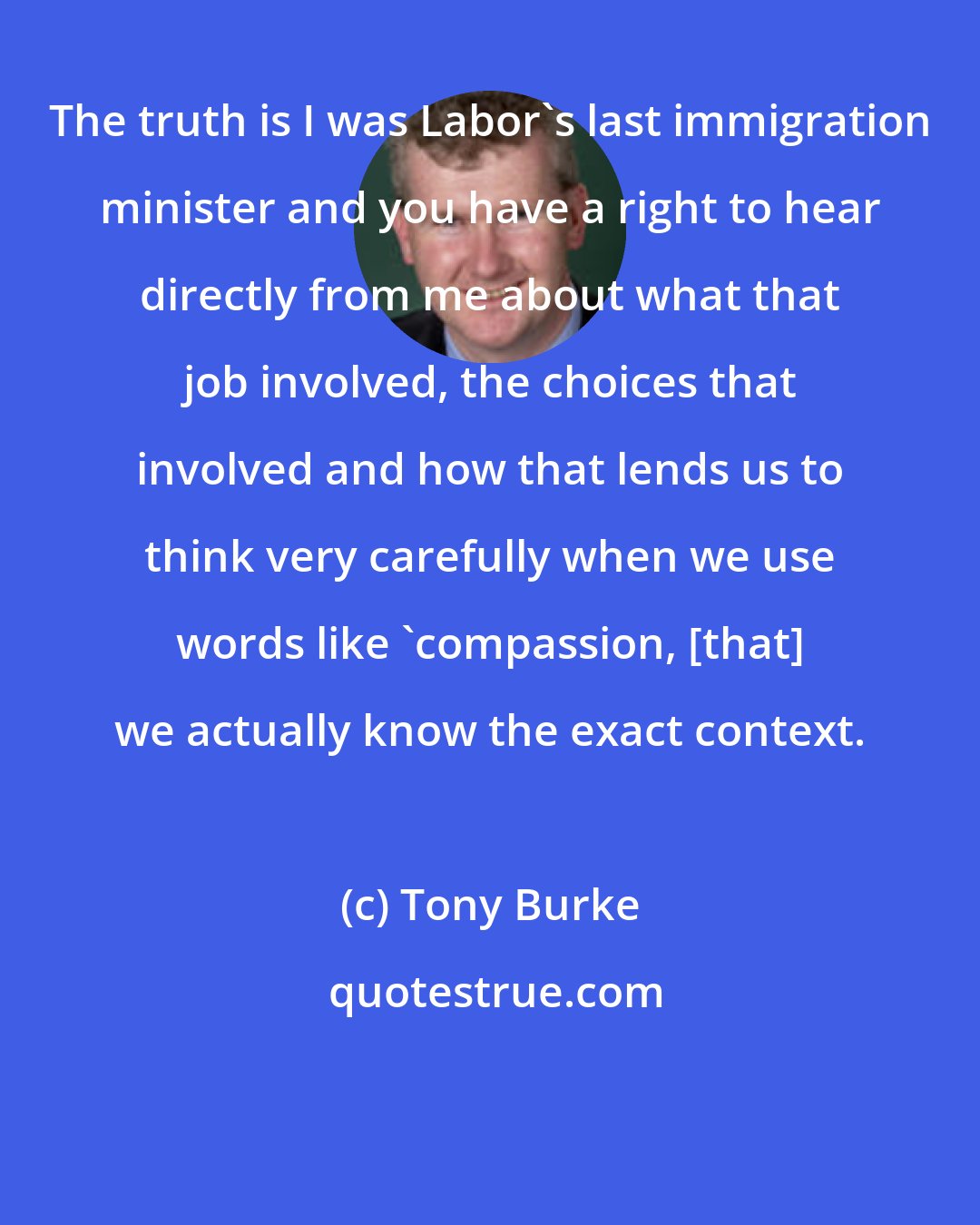 Tony Burke: The truth is I was Labor's last immigration minister and you have a right to hear directly from me about what that job involved, the choices that involved and how that lends us to think very carefully when we use words like 'compassion, [that] we actually know the exact context.