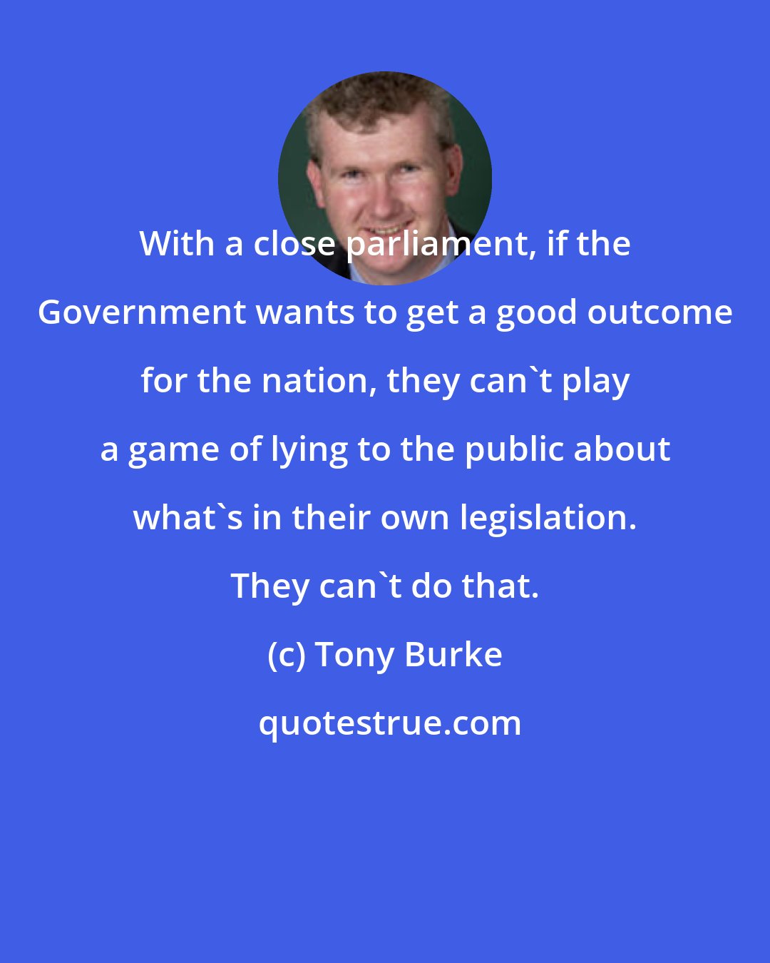 Tony Burke: With a close parliament, if the Government wants to get a good outcome for the nation, they can't play a game of lying to the public about what's in their own legislation. They can't do that.