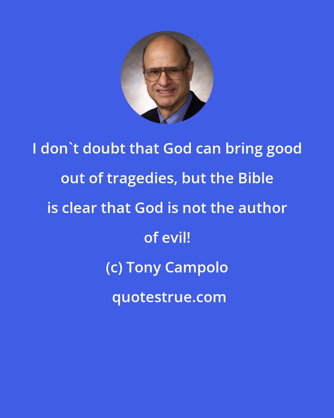 Tony Campolo: I don't doubt that God can bring good out of tragedies, but the Bible is clear that God is not the author of evil!