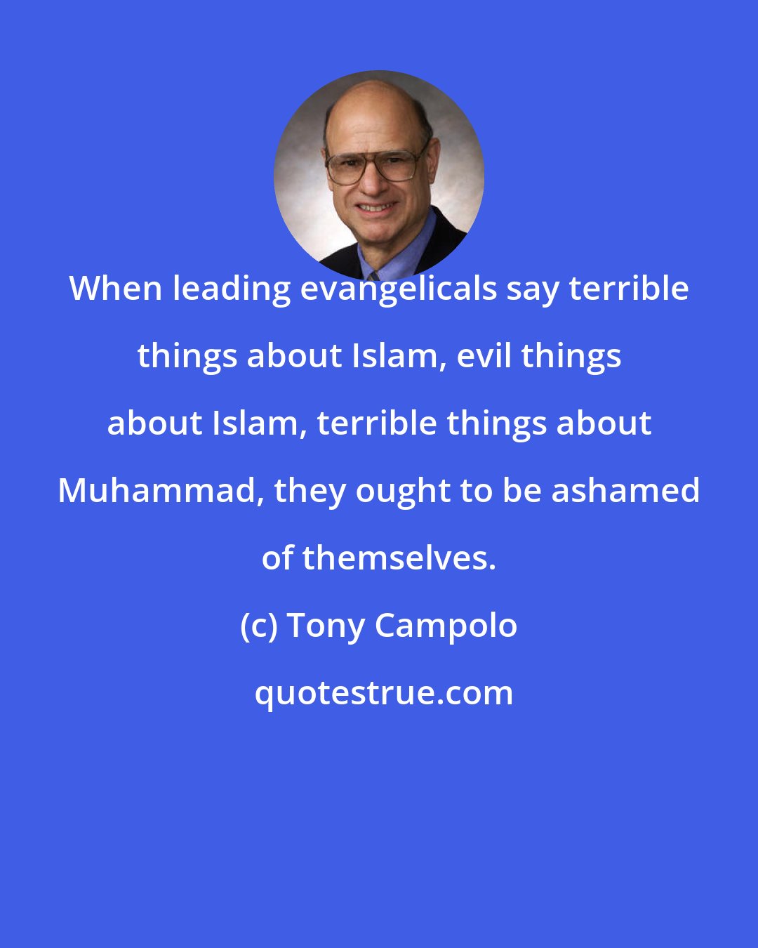 Tony Campolo: When leading evangelicals say terrible things about Islam, evil things about Islam, terrible things about Muhammad, they ought to be ashamed of themselves.