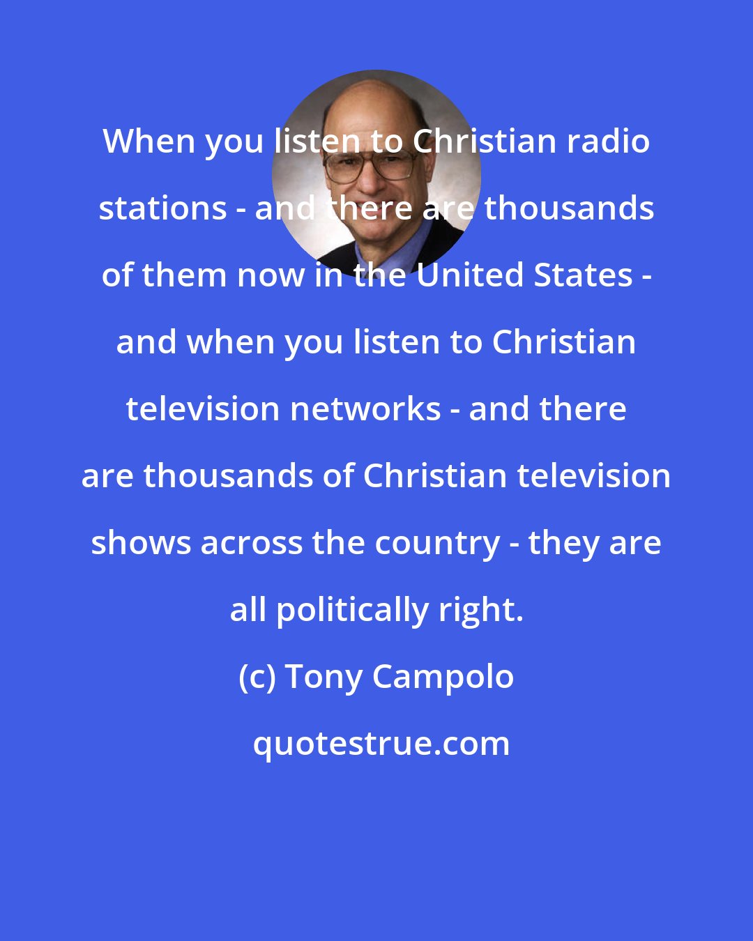 Tony Campolo: When you listen to Christian radio stations - and there are thousands of them now in the United States - and when you listen to Christian television networks - and there are thousands of Christian television shows across the country - they are all politically right.