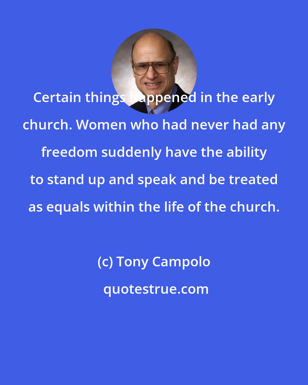 Tony Campolo: Certain things happened in the early church. Women who had never had any freedom suddenly have the ability to stand up and speak and be treated as equals within the life of the church.