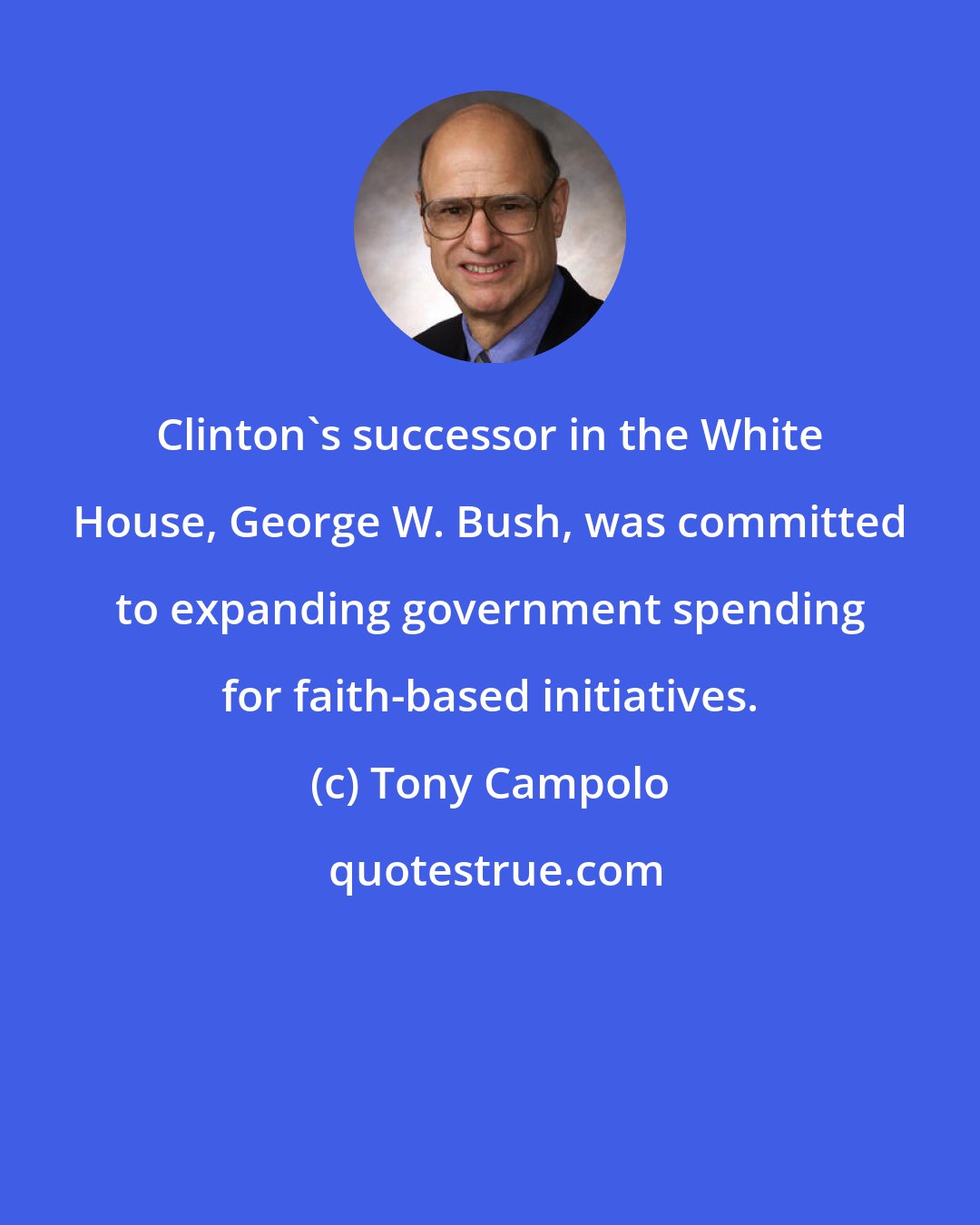 Tony Campolo: Clinton's successor in the White House, George W. Bush, was committed to expanding government spending for faith-based initiatives.