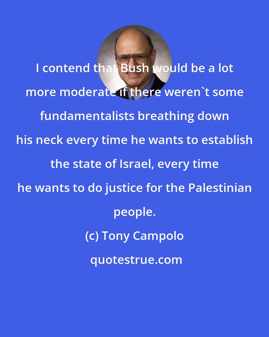 Tony Campolo: I contend that Bush would be a lot more moderate if there weren't some fundamentalists breathing down his neck every time he wants to establish the state of Israel, every time he wants to do justice for the Palestinian people.