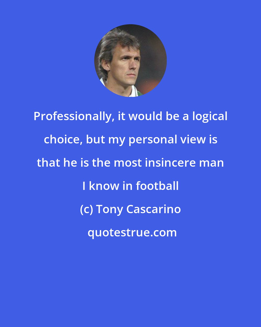 Tony Cascarino: Professionally, it would be a logical choice, but my personal view is that he is the most insincere man I know in football