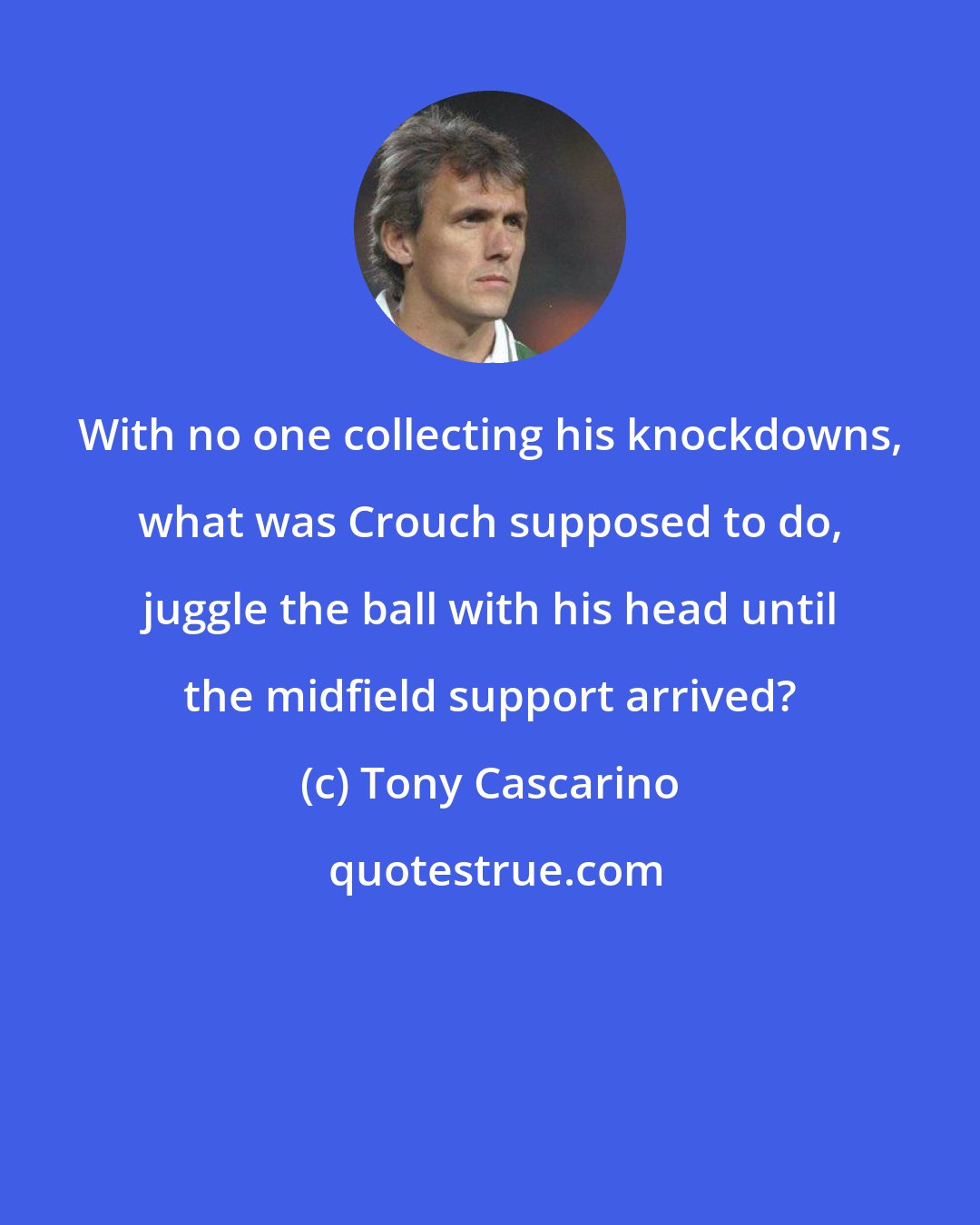 Tony Cascarino: With no one collecting his knockdowns, what was Crouch supposed to do, juggle the ball with his head until the midfield support arrived?