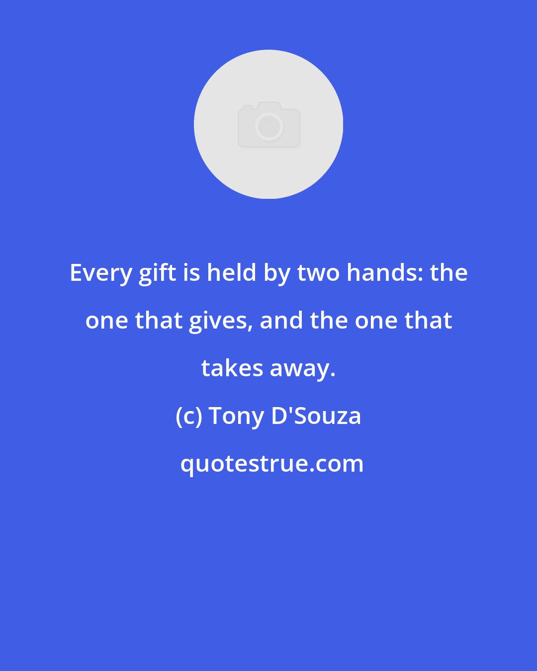 Tony D'Souza: Every gift is held by two hands: the one that gives, and the one that takes away.