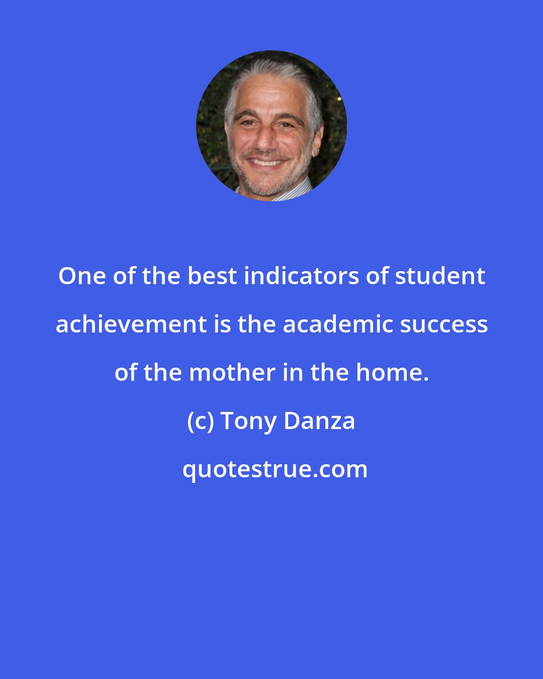 Tony Danza: One of the best indicators of student achievement is the academic success of the mother in the home.