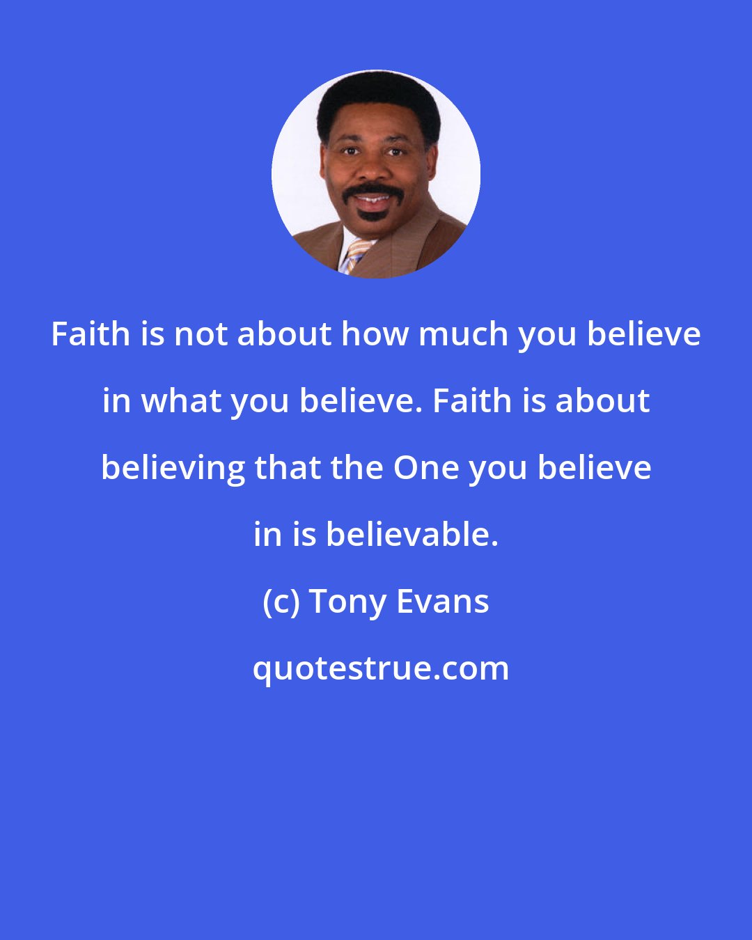 Tony Evans: Faith is not about how much you believe in what you believe. Faith is about believing that the One you believe in is believable.