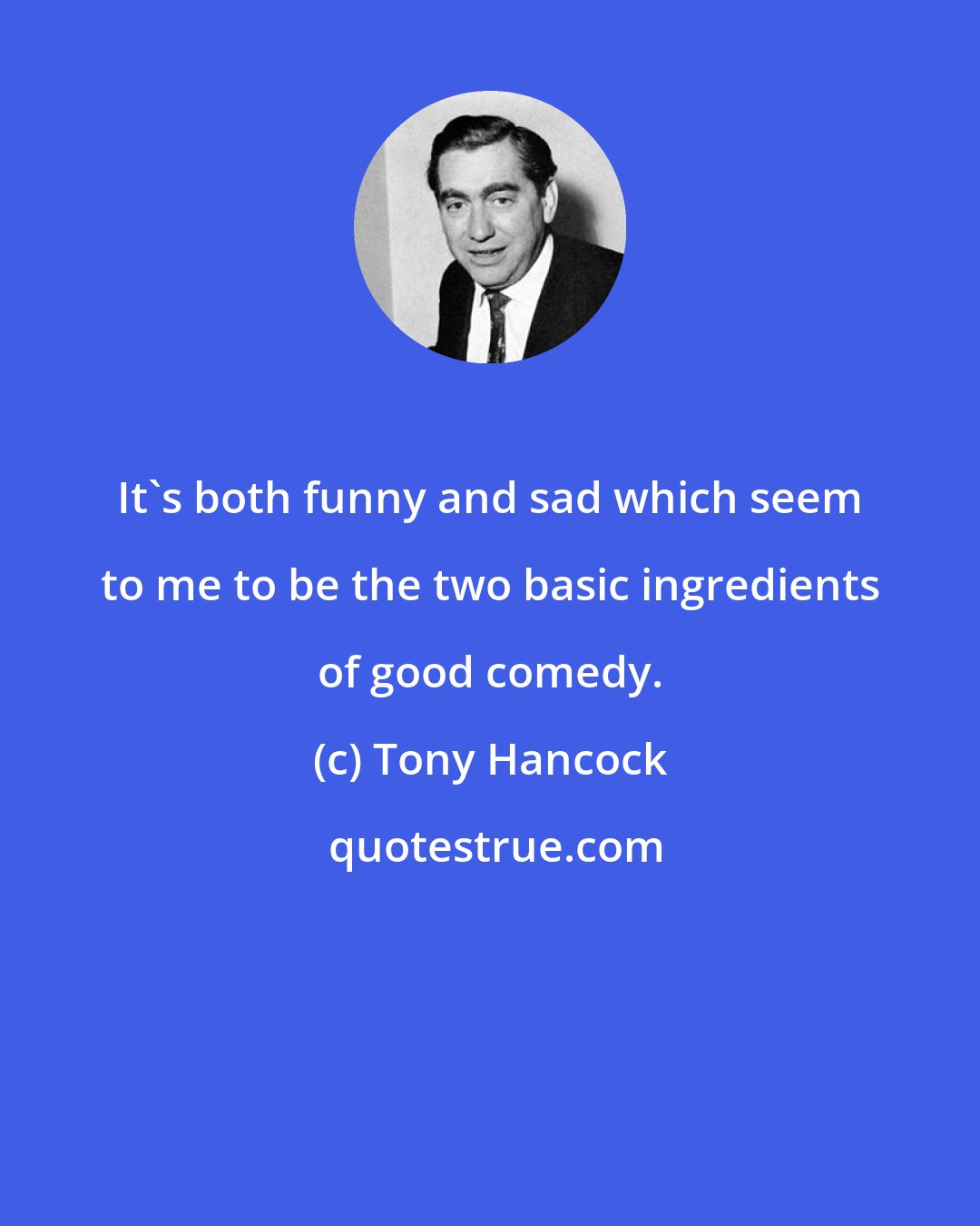 Tony Hancock: It's both funny and sad which seem to me to be the two basic ingredients of good comedy.