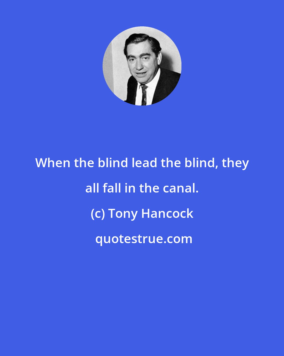 Tony Hancock: When the blind lead the blind, they all fall in the canal.