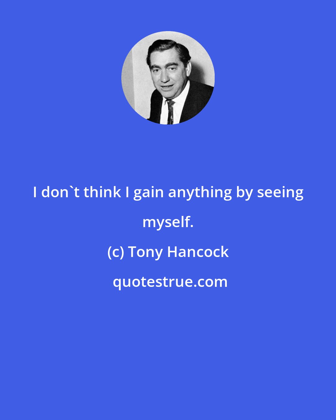 Tony Hancock: I don't think I gain anything by seeing myself.