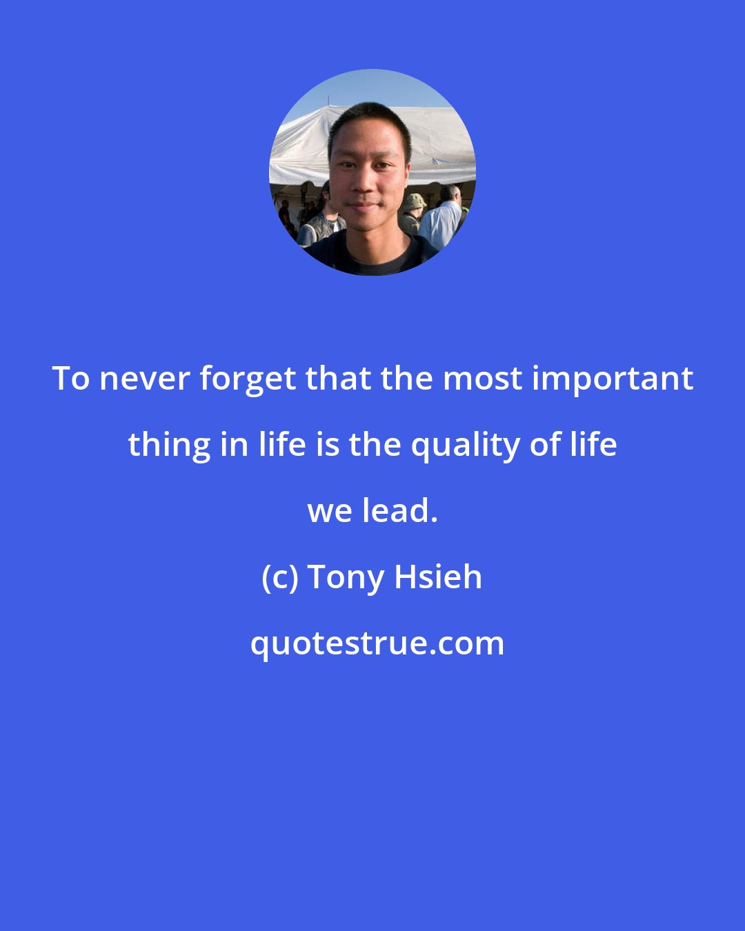 Tony Hsieh: To never forget that the most important thing in life is the quality of life we lead.