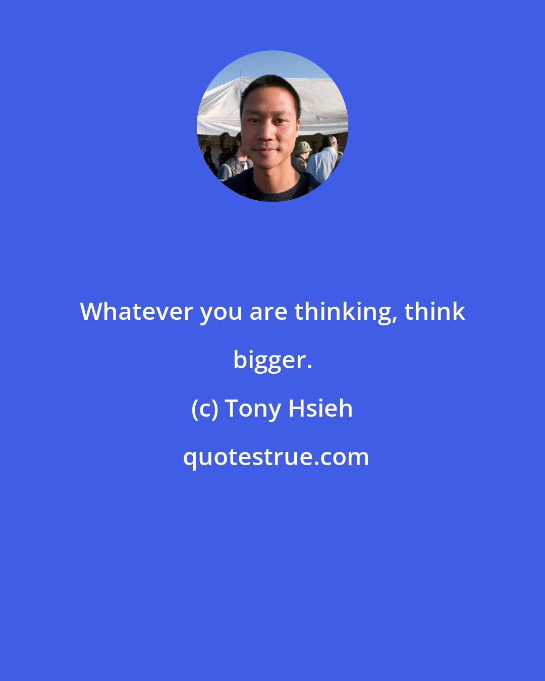 Tony Hsieh: Whatever you are thinking, think bigger.