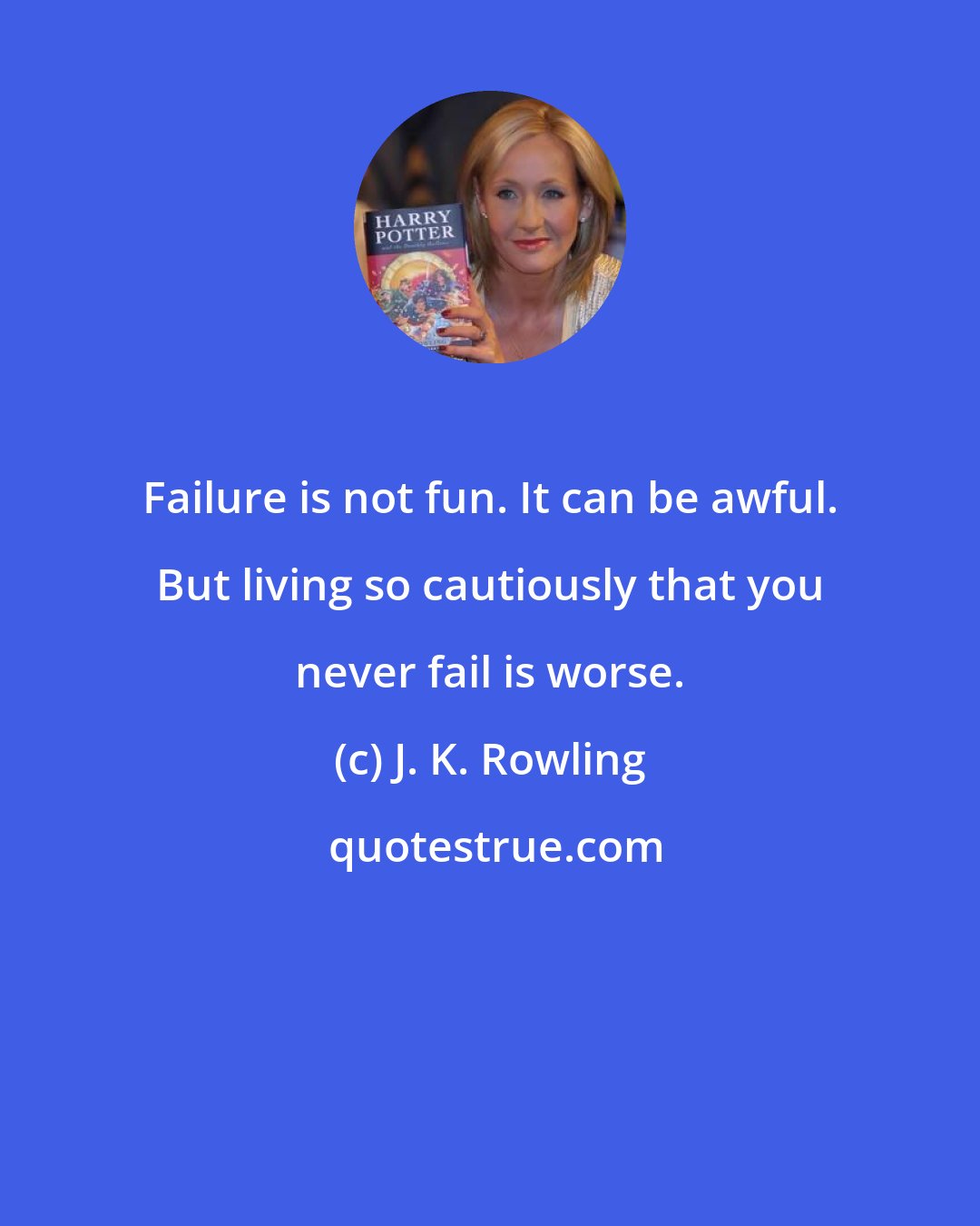 J. K. Rowling: Failure is not fun. It can be awful. But living so cautiously that you never fail is worse.