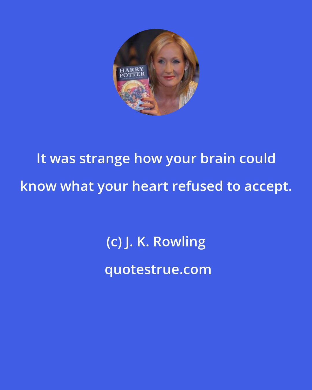 J. K. Rowling: It was strange how your brain could know what your heart refused to accept.