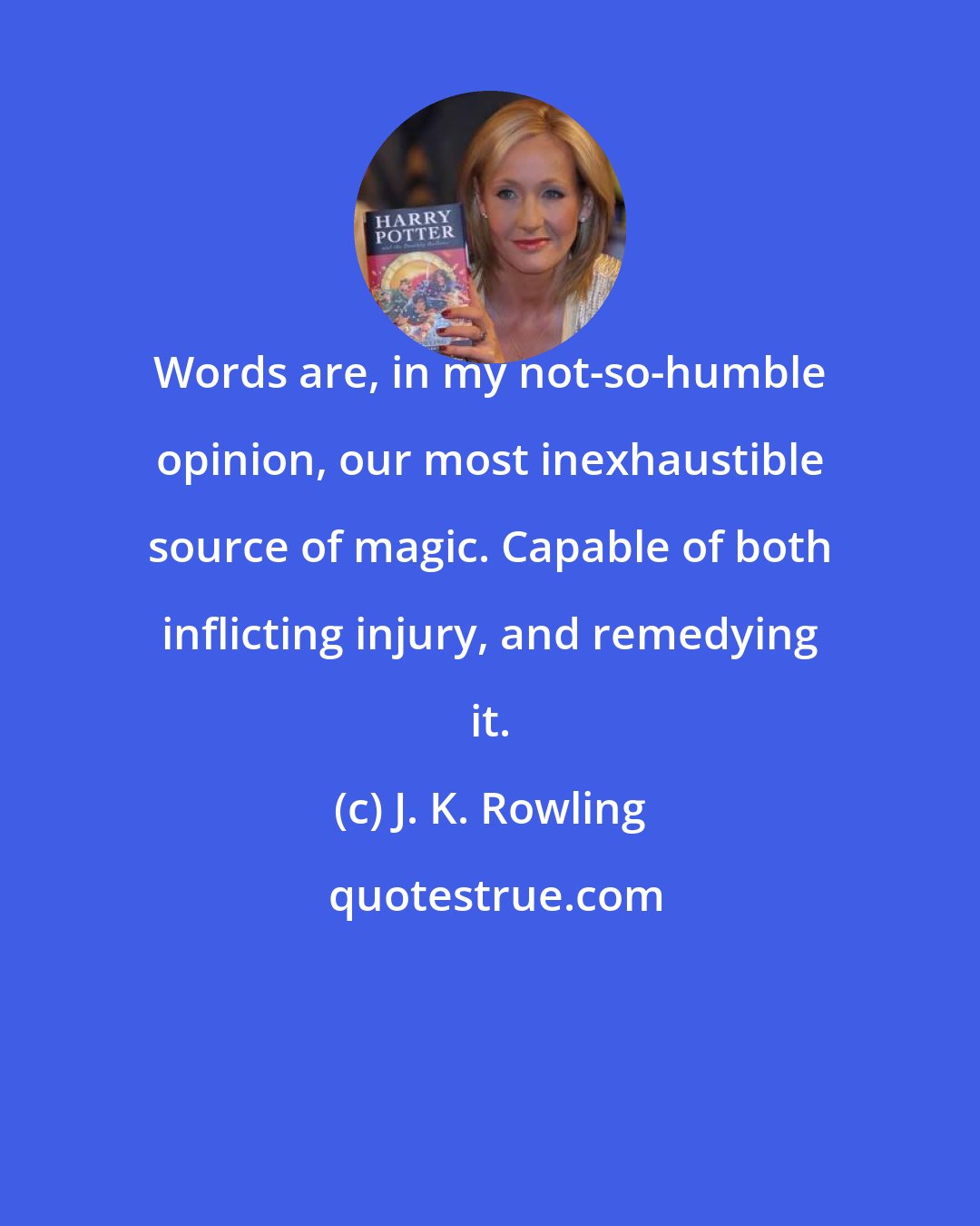 J. K. Rowling: Words are, in my not-so-humble opinion, our most inexhaustible source of magic. Capable of both inflicting injury, and remedying it.