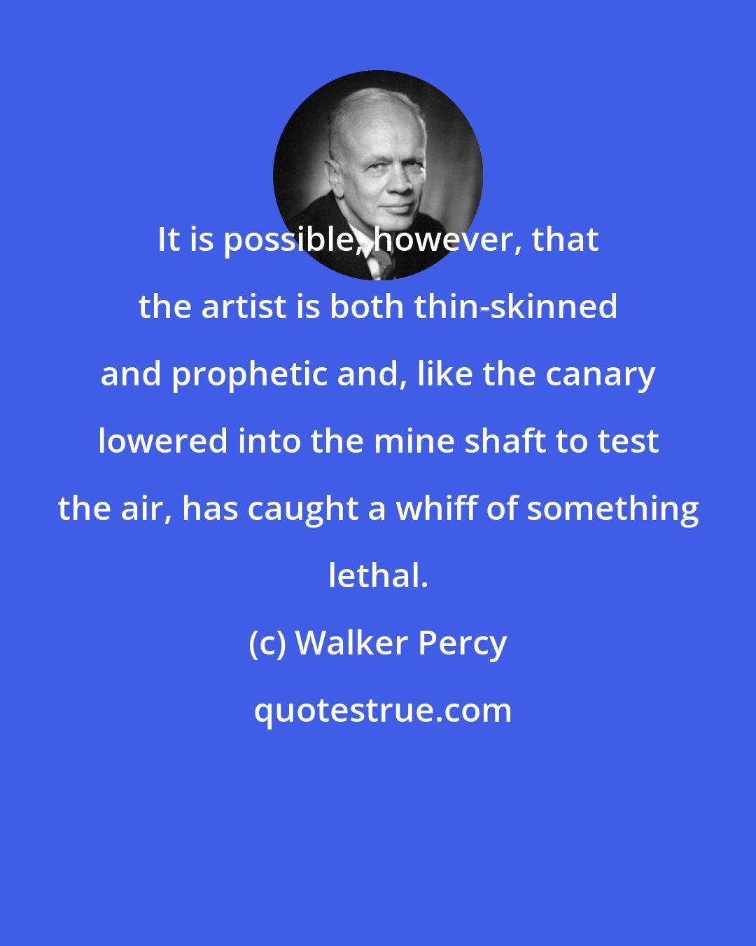 Walker Percy: It is possible, however, that the artist is both thin-skinned and prophetic and, like the canary lowered into the mine shaft to test the air, has caught a whiff of something lethal.