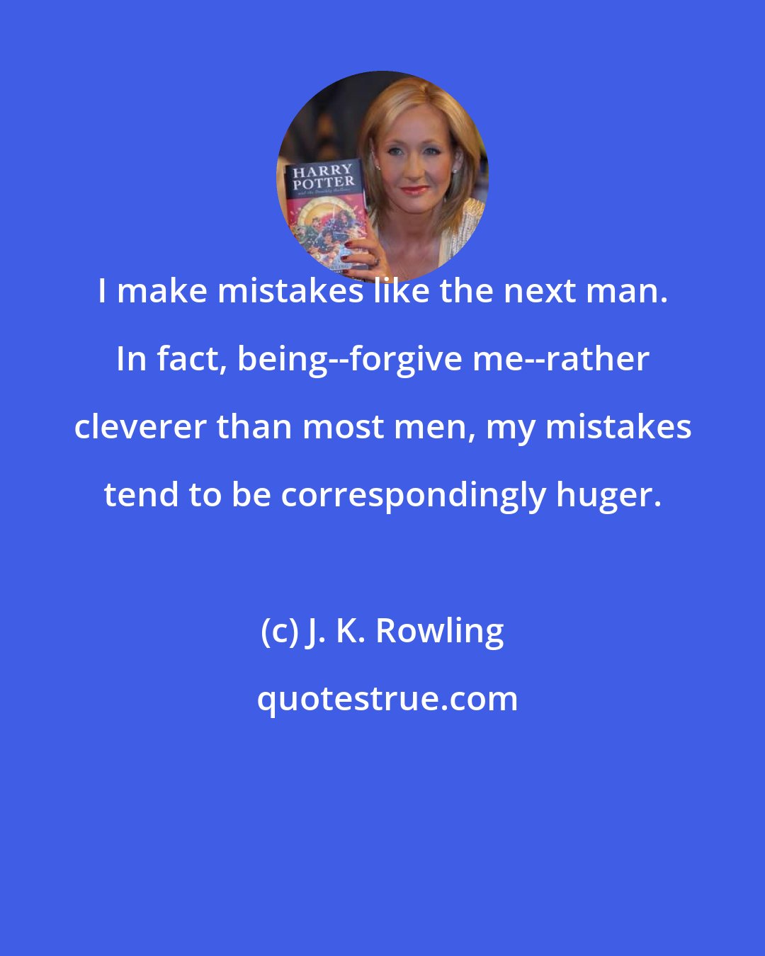 J. K. Rowling: I make mistakes like the next man. In fact, being--forgive me--rather cleverer than most men, my mistakes tend to be correspondingly huger.