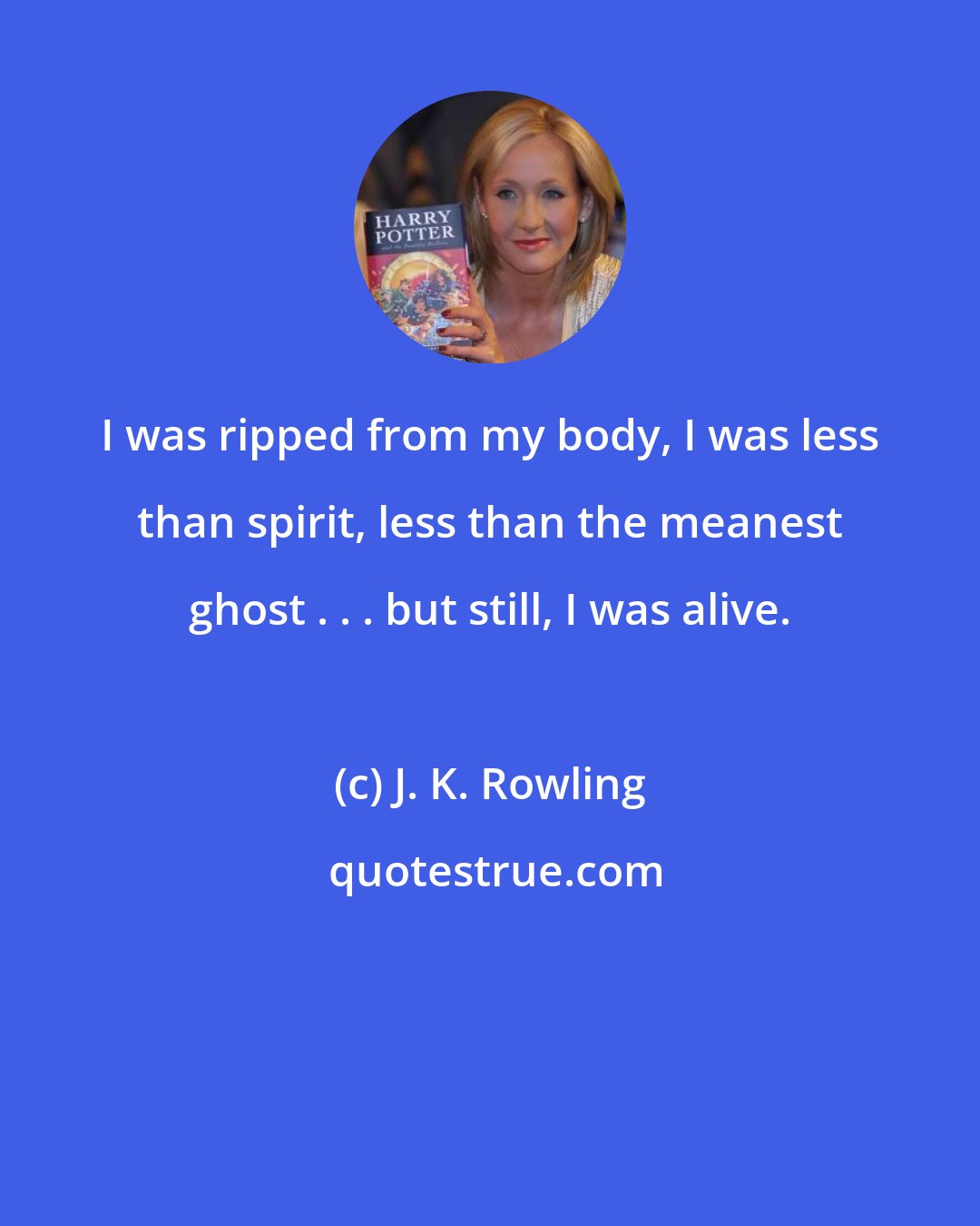 J. K. Rowling: I was ripped from my body, I was less than spirit, less than the meanest ghost . . . but still, I was alive.