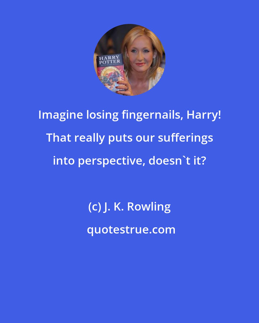 J. K. Rowling: Imagine losing fingernails, Harry! That really puts our sufferings into perspective, doesn't it?