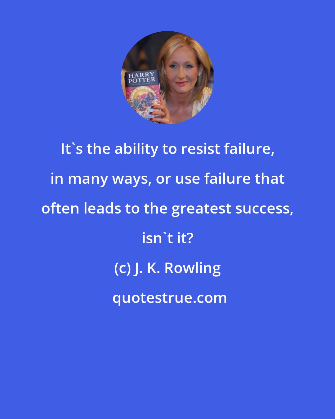 J. K. Rowling: It's the ability to resist failure, in many ways, or use failure that often leads to the greatest success, isn't it?